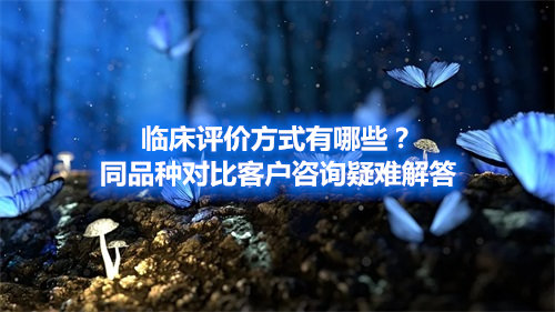 臨床評價方式有哪些？同品種對比客戶咨詢疑難解答