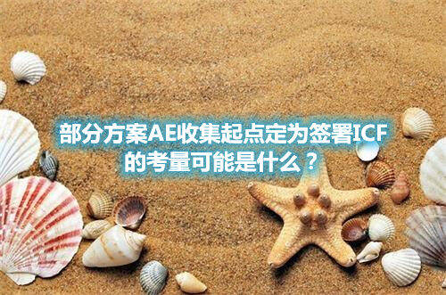 部分方案AE收集起點(diǎn)定為簽署ICF的考量可能是什么？(圖1)