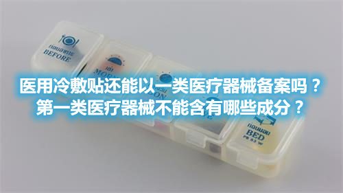 醫(yī)用冷敷貼還能以一類醫(yī)療器械備案嗎？第一類醫(yī)療器械不能含有哪些成分？