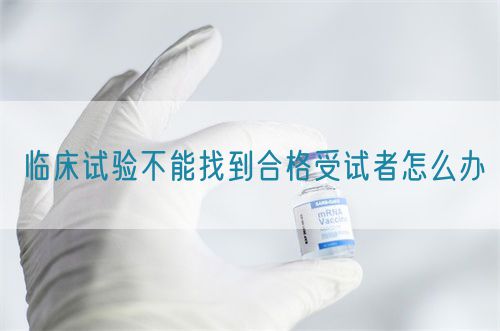 臨床試驗(yàn)不能找到合格受試者怎么辦