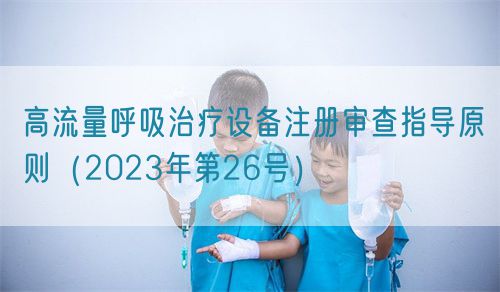 高流量呼吸治療設(shè)備注冊審查指導(dǎo)原則（2023年第26號）