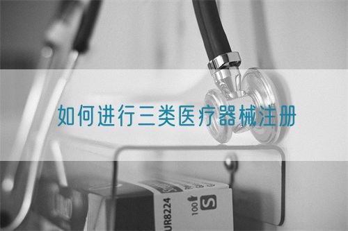 如何進(jìn)行三類醫(yī)療器械注冊(圖1)