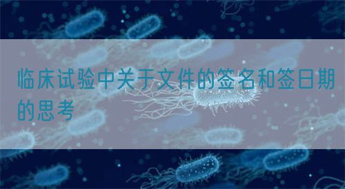 臨床試驗中關于文件的簽名和簽日期的思考(圖1)