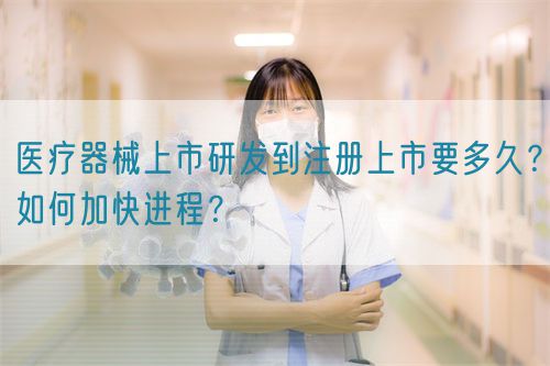 醫(yī)療器械上市研發(fā)到注冊上市要多久？如何加快進程？(圖1)