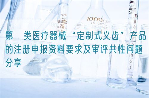 第Ⅱ類醫(yī)療器械“定制式義齒”產(chǎn)品的注冊申報資料要求及審評共性問題分享