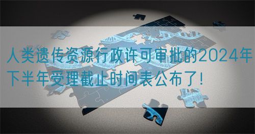 人類遺傳資源行政許可審批的2024年下半年受理截止時(shí)間表公布了！