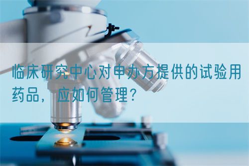 臨床研究中心對申辦方提供的試驗用藥品，應(yīng)如何管理？