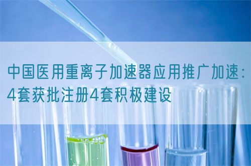 中國醫(yī)用重離子加速器應(yīng)用推廣加速：4套獲批注冊4套積極建設(shè)
