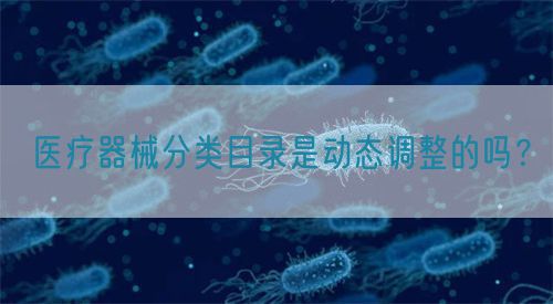 醫(yī)療器械分類目錄是動(dòng)態(tài)調(diào)整的嗎？(圖1)