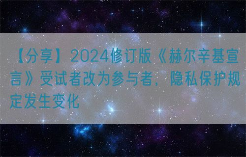 【分享】2024修訂版《赫爾辛基宣言》受試者改為參與者，隱私保護(hù)規(guī)定發(fā)生變化