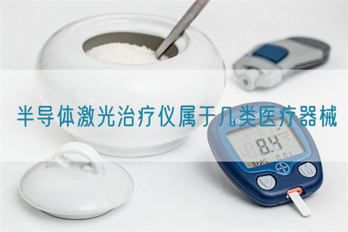半導(dǎo)體激光治療儀屬于幾類醫(yī)療器械