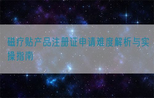磁療貼產(chǎn)品注冊證申請難度解析與實操指南(圖1)