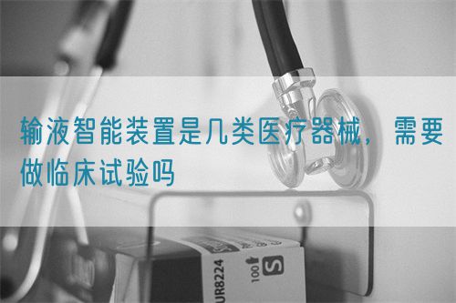 輸液智能裝置是幾類醫(yī)療器械，需要做臨床試驗嗎(圖1)