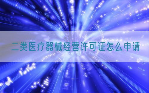 二類醫(yī)療器械經(jīng)營(yíng)許可證怎么申請(qǐng)(圖1)
