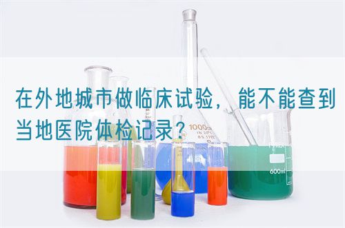 在外地城市做臨床試驗(yàn)，能不能查到當(dāng)?shù)蒯t(yī)院體檢記錄？