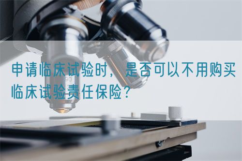 申請臨床試驗時，是否可以不用購買臨床試驗責任保險？