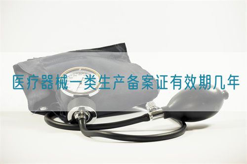 醫(yī)療器械一類生產(chǎn)備案證有效期幾年(圖1) 醫(yī)療器械一類生產(chǎn)備案證有效期幾年(圖1)