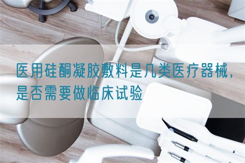 醫(yī)用硅酮凝膠敷料是幾類醫(yī)療器械，是否需要做臨床試驗(yàn)