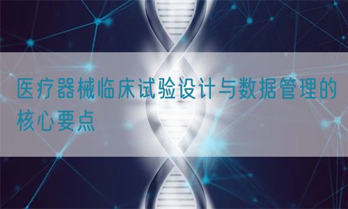 醫(yī)療器械臨床試驗(yàn)設(shè)計(jì)與數(shù)據(jù)管理的核心要點(diǎn)(圖1)