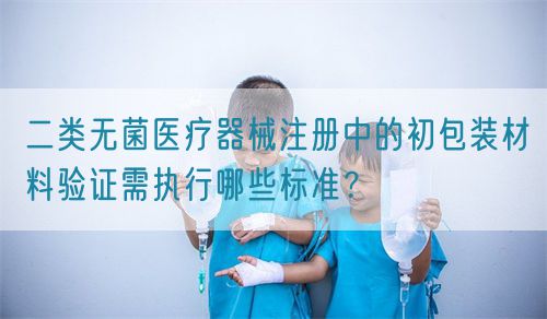 二類無(wú)菌醫(yī)療器械注冊(cè)中的初包裝材料驗(yàn)證需執(zhí)行哪些標(biāo)準(zhǔn)？(圖1)