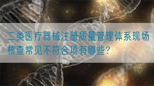 二類醫(yī)療器械注冊質(zhì)量管理體系現(xiàn)場核查常見不符合項有哪些？(圖1)