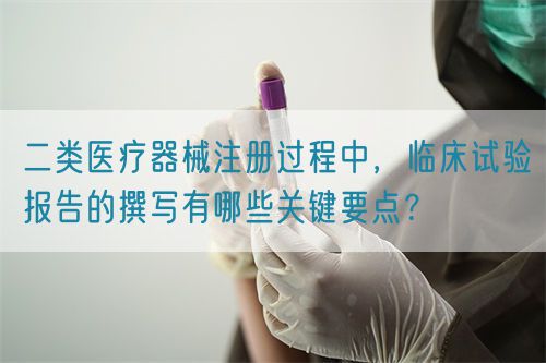 二類醫(yī)療器械注冊(cè)過(guò)程中，臨床試驗(yàn)報(bào)告的撰寫有哪些關(guān)鍵要點(diǎn)？(圖1)