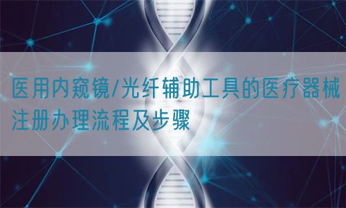醫(yī)用內(nèi)窺鏡/光纖輔助工具的醫(yī)療器械注冊辦理流程及步驟(圖1)