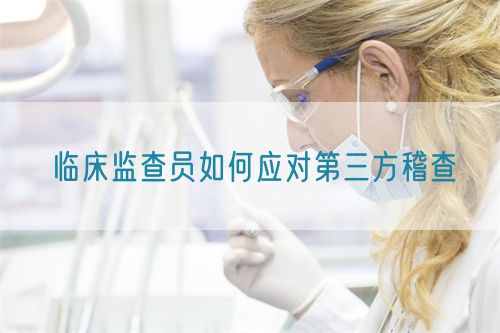 臨床監(jiān)查員如何應(yīng)對(duì)第三方稽查(圖1)