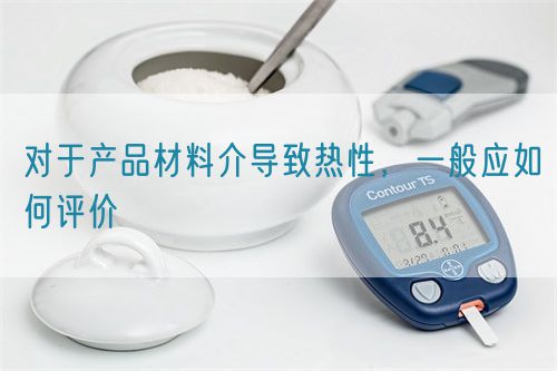 對于產(chǎn)品材料介導(dǎo)致熱性，一般應(yīng)如何評價(圖1)