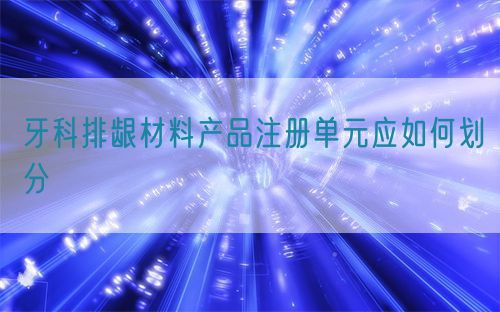 牙科排齦材料產(chǎn)品注冊(cè)單元應(yīng)如何劃分(圖1)