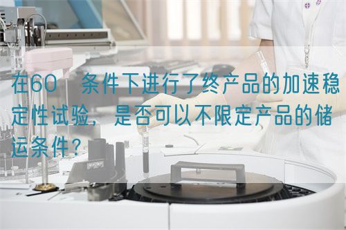 在60℃條件下進行了終產(chǎn)品的加速穩(wěn)定性試驗，是否可以不限定產(chǎn)品的儲運條件？(圖1)