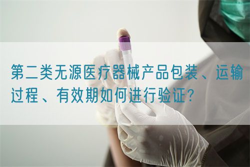 第二類無源醫(yī)療器械產(chǎn)品包裝、運(yùn)輸過程、有效期如何進(jìn)行驗(yàn)證？(圖1)
