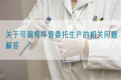 關(guān)于可調(diào)彎導(dǎo)管委托生產(chǎn)的相關(guān)問題解答(圖1) 關(guān)于可調(diào)彎導(dǎo)管委托生產(chǎn)的相關(guān)問題解答(圖1)