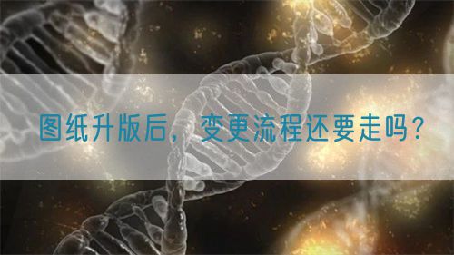 圖紙升版后，變更流程還要走嗎？(圖1)