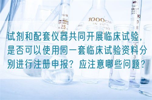 試劑和配套儀器共同開展臨床試驗，是否可以使用同一套臨床試驗資料分別進行注冊申報？應注意哪些問題？(圖1)