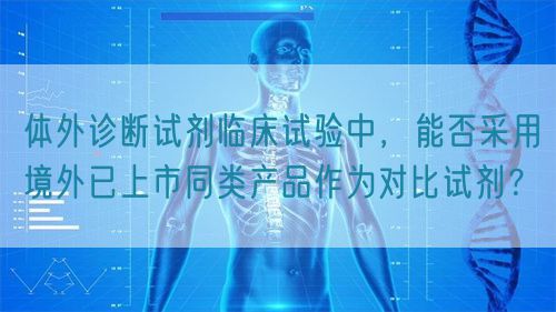 體外診斷試劑臨床試驗(yàn)中，能否采用境外已上市同類產(chǎn)品作為對(duì)比試劑？(圖1)