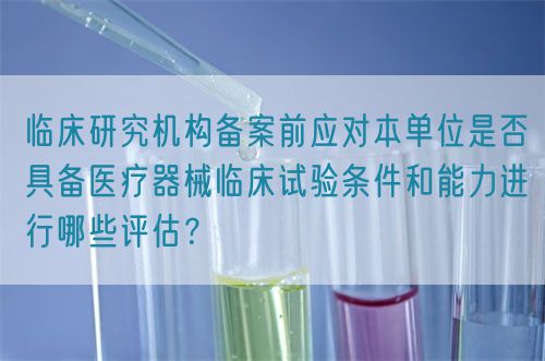 臨床研究機構(gòu)備案前應(yīng)對本單位是否具備醫(yī)療器械臨床試驗條件和能力進(jìn)行哪些評估？(圖1)