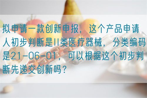 擬申請一款創(chuàng)新申報(bào)，這個(gè)產(chǎn)品申請人初步判斷是II類醫(yī)療器械，分類編碼是21-06-01，可以根據(jù)這個(gè)初步判斷先遞交創(chuàng)新嗎？(圖1)