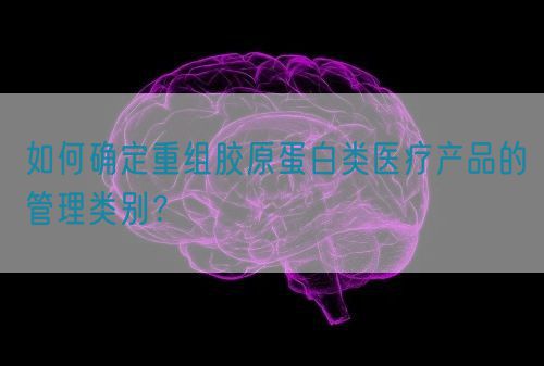 如何確定重組膠原蛋白類醫(yī)療產(chǎn)品的管理類別？(圖1)