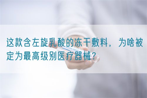 這款含左旋乳酸的凍干敷料，為啥被定為最高級(jí)別醫(yī)療器械？(圖1)
