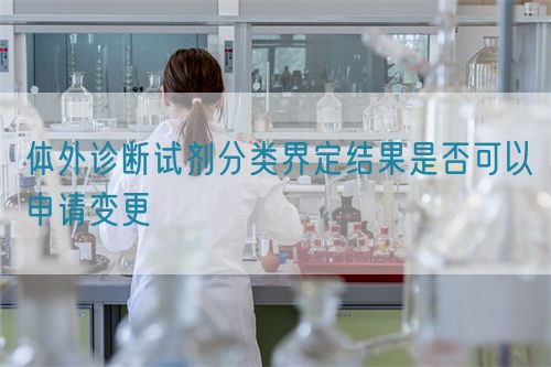 體外診斷試劑分類界定結(jié)果是否可以申請(qǐng)變更(圖1)