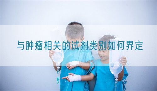 與腫瘤相關(guān)的試劑類別如何界定(圖1) 與腫瘤相關(guān)的試劑類別如何界定(圖1)
