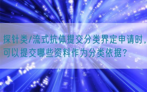 探針類/流式抗體提交分類界定申請(qǐng)時(shí)，可以提交哪些資料作為分類依據(jù)？(圖1)