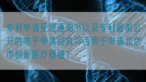 專利申請(qǐng)受理通知書以及專利提前公開的電子申請(qǐng)回執(zhí)可否用于申請(qǐng)北京市創(chuàng)新醫(yī)療器械？(圖1)