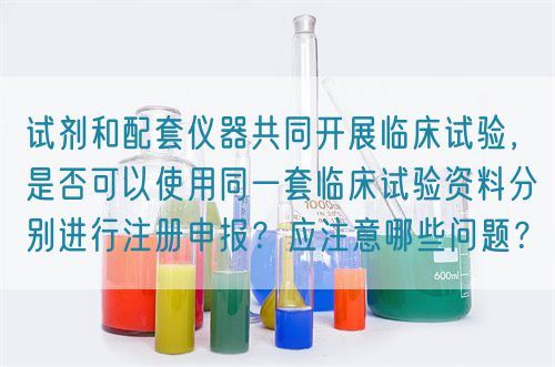 試劑和配套儀器共同開展臨床試驗(yàn)，是否可以使用同一套臨床試驗(yàn)資料分別進(jìn)行注冊申報？應(yīng)注意哪些問題？(圖1)