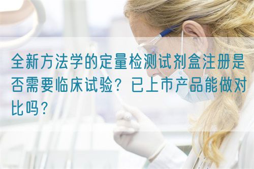 全新方法學的定量檢測試劑盒注冊是否需要臨床試驗？已上市產品能做對比嗎？(圖1)