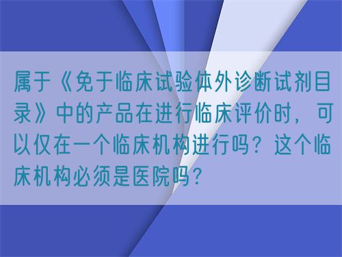 屬于《免于臨床試驗(yàn)體外診斷試劑目錄》中的產(chǎn)品在進(jìn)行臨床評(píng)價(jià)時(shí)，可以?xún)H在一個(gè)臨床機(jī)構(gòu)進(jìn)行嗎？這個(gè)臨床機(jī)構(gòu)必須是醫(yī)院?jiǎn)幔?圖1)