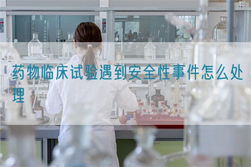 藥物臨床試驗遇到安全性事件怎么處理(圖1)
