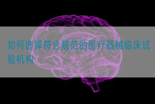 如何選擇符合規(guī)范的醫(yī)療器械臨床試驗機(jī)構(gòu)(圖1)