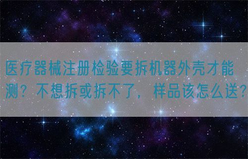醫(yī)療器械注冊檢驗要拆機器外殼才能測？不想拆或拆不了，樣品該怎么送？(圖1)